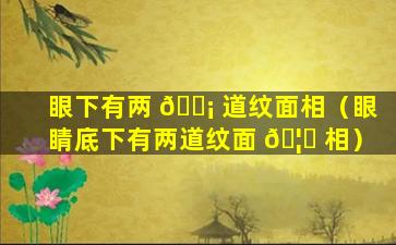 眼下有两 🐡 道纹面相（眼睛底下有两道纹面 🦋 相）